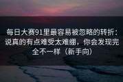 每日大赛91里最容易被忽略的转折：说真的有点难受太难绷，你会发现完全不一样（新手向）
