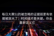 每日大赛51的被忽略的证据链更有依据被放大了：时间线才是关键，你会重新定义它