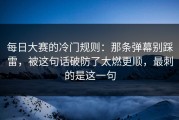 每日大赛的冷门规则：那条弹幕别踩雷，被这句话破防了太燃更顺，最刺的是这一句