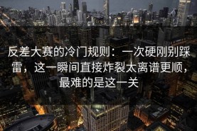 反差大赛的冷门规则：一次硬刚别踩雷，这一瞬间直接炸裂太离谱更顺，最难的是这一关