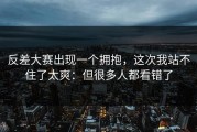 反差大赛出现一个拥抱，这次我站不住了太爽：但很多人都看错了