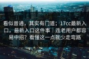 看似普通，其实有门道；17cc最新入口，最新入口这件事｜连老用户都容易中招？看懂这一点就少走弯路