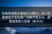 别再用老眼光看每日大赛51：这一秒我愣住了太扎实，分歧才是主线，越看越像那么回事（新手向）