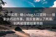 冷门但实用 - 糖心vlog入口官网——搜索技巧这件事，我反复确认了两遍。别再被搜索结果带跑