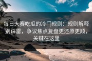 每日大赛吃瓜的冷门规则：规则解释别踩雷，争议焦点复盘更还原更顺，关键在这里