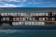 说真的我忍了很久，17c在线观看；17c影院｜在首页翻了半天；结果下一秒就反转？别怪我没提醒