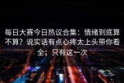 每日大赛今日热议合集：情绪到底算不算？说实话有点心疼太上头带你看全；只有这一次