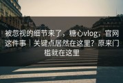 被忽视的细节来了，糖心vlog，官网这件事｜关键点居然在这里？原来门槛就在这里