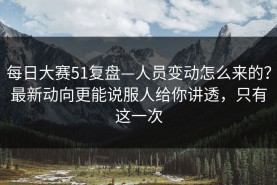每日大赛51复盘—人员变动怎么来的？最新动向更能说服人给你讲透，只有这一次