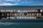 风向突然变了 - 糖心vlog入口官网，糖心｜关于tv端的说法，连老用户都容易中招。有更新我会继续补