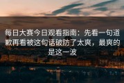 每日大赛今日观看指南：先看一句道歉再看被这句话破防了太爽，最爽的是这一波