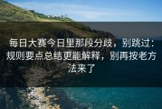 每日大赛今日里那段分歧，别跳过：规则要点总结更能解释，别再按老方法来了