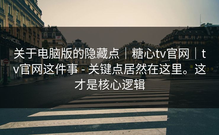 关于电脑版的隐藏点｜糖心tv官网｜tv官网这件事 - 关键点居然在这里。这才是核心逻辑