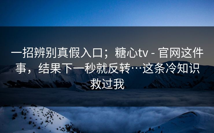 一招辨别真假入口;糖心tv - 官网这件事,结果下一秒就反转…这条冷知识救过我 一招辨别真假入口;糖心tv - 官网这件事,结果下一秒就反转…这条冷知识救过我