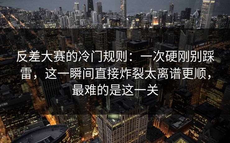 反差大赛的冷门规则：一次硬刚别踩雷，这一瞬间直接炸裂太离谱更顺，最难的是这一关