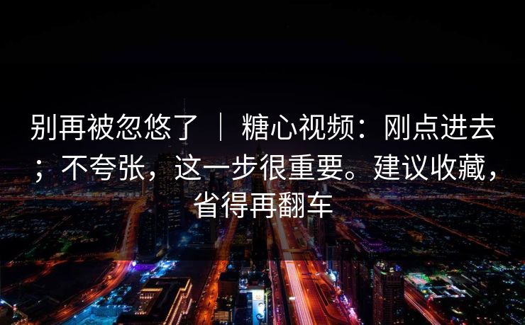 别再被忽悠了 ｜ 糖心视频：刚点进去；不夸张，这一步很重要。建议收藏，省得再翻车