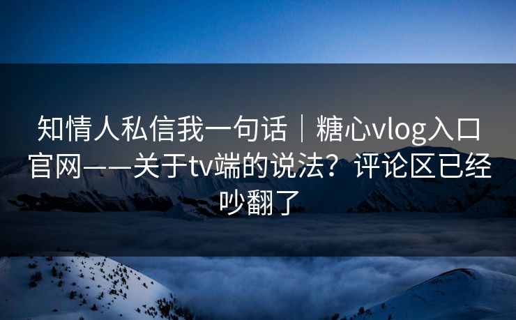知情人私信我一句话｜糖心vlog入口官网——关于tv端的说法？评论区已经吵翻了