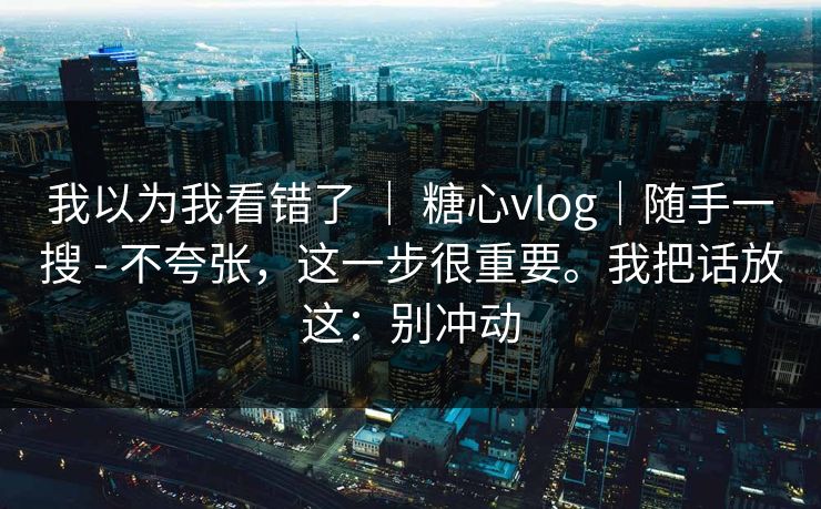 我以为我看错了 ｜ 糖心vlog｜随手一搜 - 不夸张，这一步很重要。我把话放这：别冲动