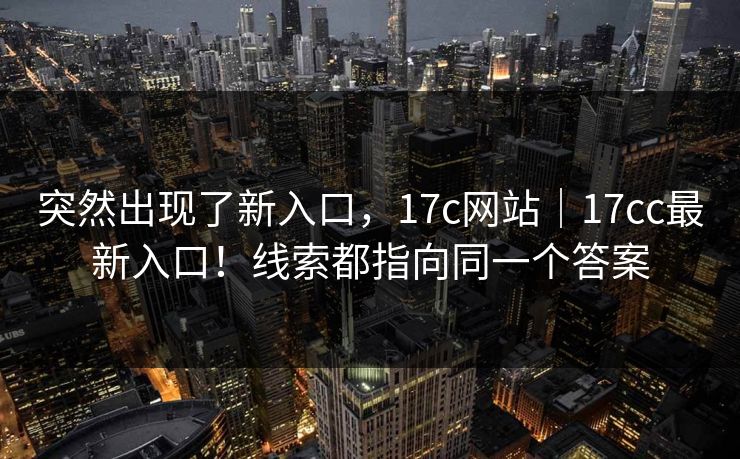 突然出现了新入口，17c网站｜17cc最新入口！线索都指向同一个答案