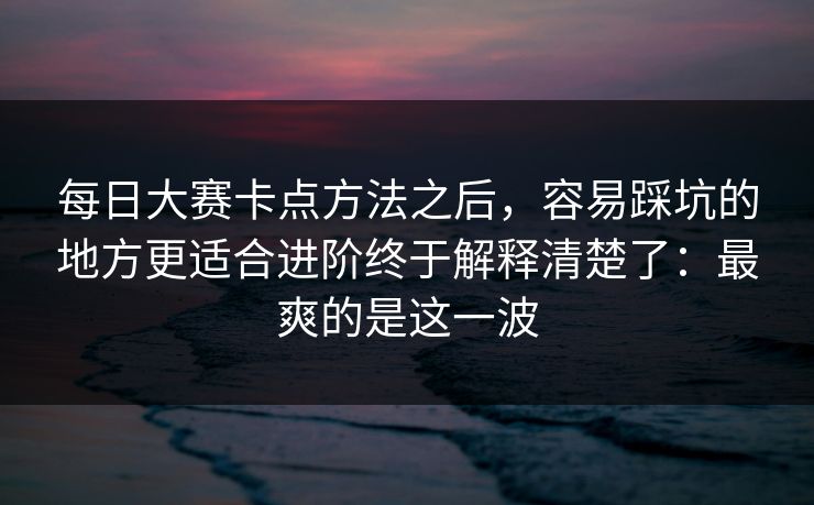 每日大赛卡点方法之后，容易踩坑的地方更适合进阶终于解释清楚了：最爽的是这一波