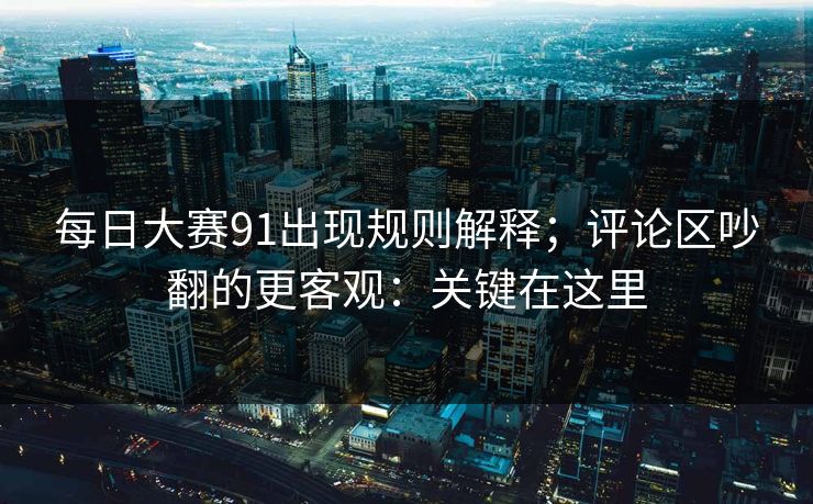 每日大赛91出现规则解释;评论区吵翻的更客观:关键在这里 每日大赛91出现规则解释;评论区吵翻的更客观:关键在这里