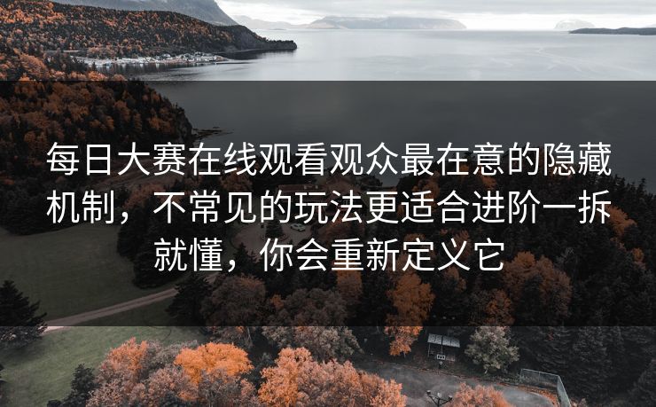 每日大赛在线观看观众最在意的隐藏机制，不常见的玩法更适合进阶一拆就懂，你会重新定义它