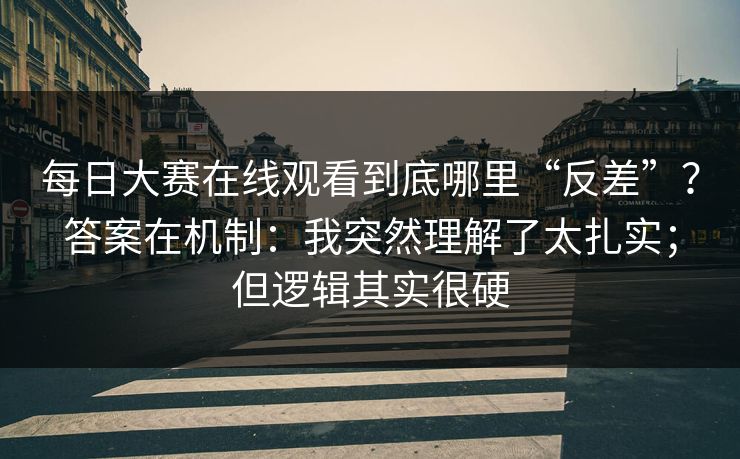 每日大赛在线观看到底哪里“反差”？答案在机制：我突然理解了太扎实；但逻辑其实很硬