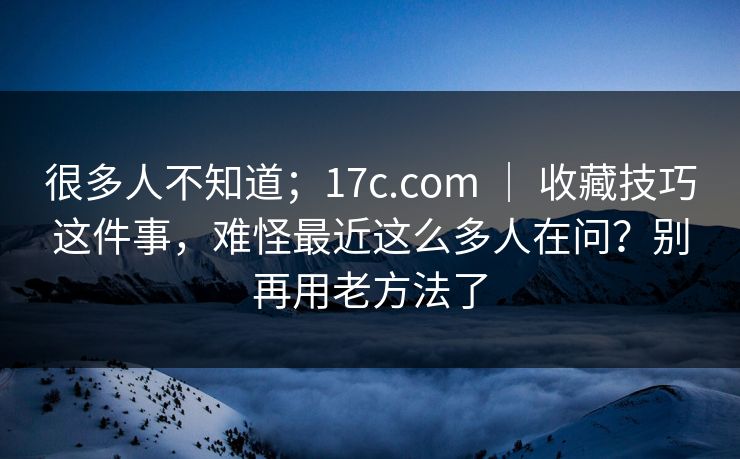 很多人不知道；17c.com ｜ 收藏技巧这件事，难怪最近这么多人在问？别再用老方法了