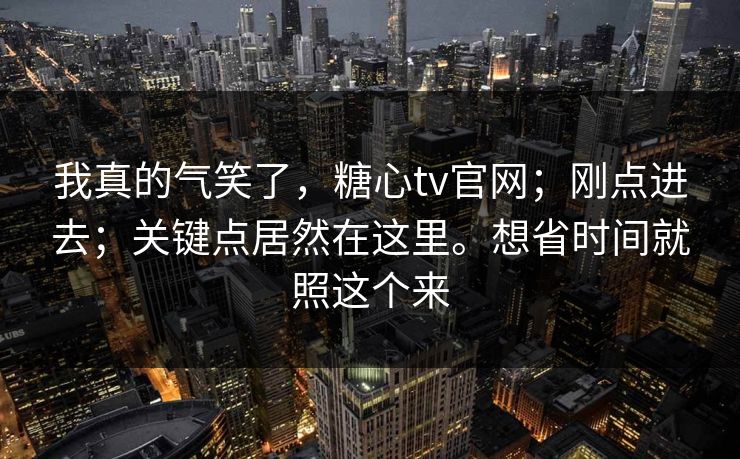 我真的气笑了,糖心tv官网;刚点进去;关键点居然在这里。想省时间就照这个来 我真的气笑了,糖心tv官网;刚点进去;关键点居然在这里。想省时间就照这个来