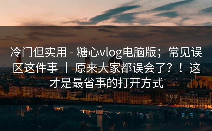 冷门但实用 - 糖心vlog电脑版；常见误区这件事 ｜ 原来大家都误会了？！这才是最省事的打开方式