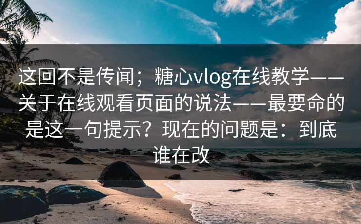 这回不是传闻;糖心vlog在线教学——关于在线观看页面的说法——最要命的是这一句提示?现在的问题是:到底谁在改 这回不是传闻;糖心vlog在线教学——关于在线观看页面的说法——最要命的是这一句提示?现在的问题是:到底谁在改