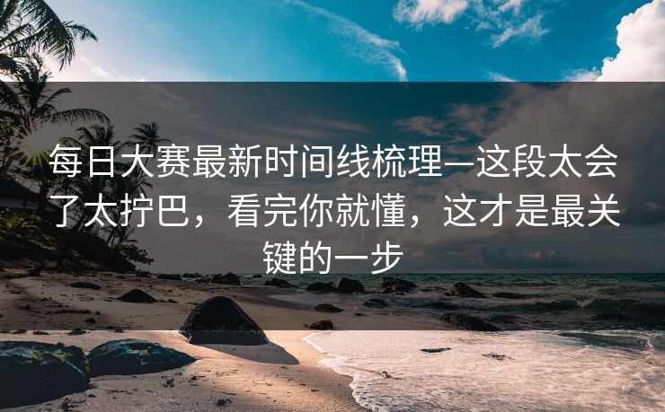 每日大赛最新时间线梳理—这段太会了太拧巴,看完你就懂,这才是最关键的一步 每日大赛最新时间线梳理—这段太会了太拧巴,看完你就懂,这才是最关键的一步