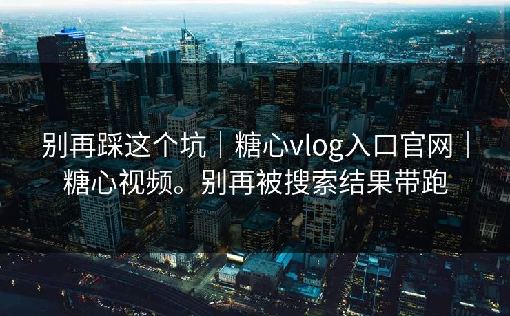 别再踩这个坑｜糖心vlog入口官网｜糖心视频。别再被搜索结果带跑