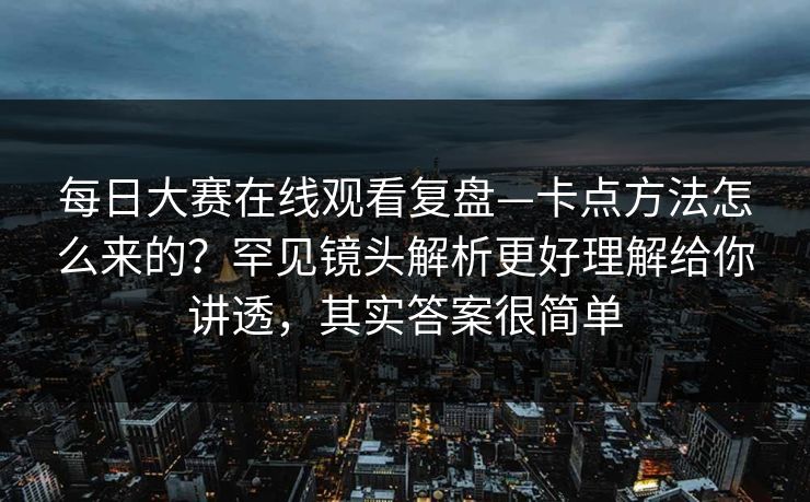 每日大赛在线观看复盘—卡点方法怎么来的？罕见镜头解析更好理解给你讲透，其实答案很简单