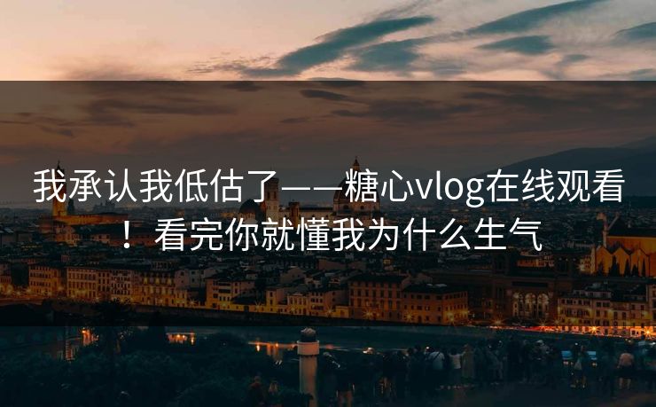 我承认我低估了——糖心vlog在线观看！看完你就懂我为什么生气