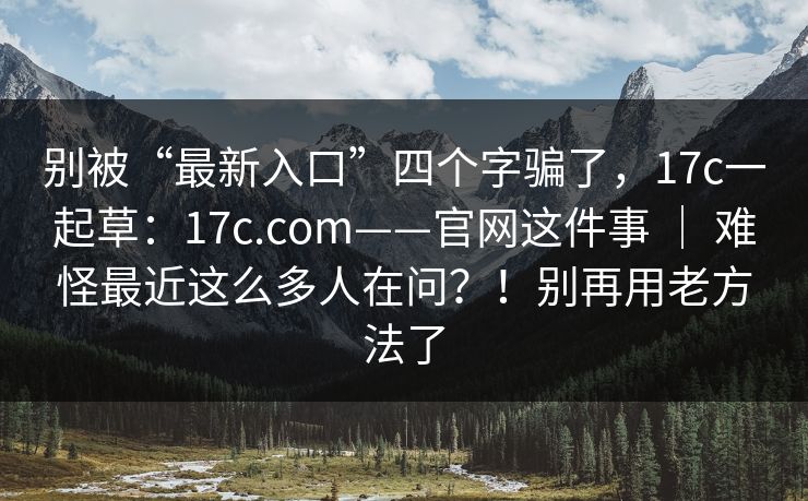 别被“最新入口”四个字骗了,17c一起草:17c.com——官网这件事 | 难怪最近这么多人在问?!别再用老方法了 别被“最新入口”四个字骗了,17c一起草:17c.com——官网这件事 | 难怪最近这么多人在问?!别再用老方法了