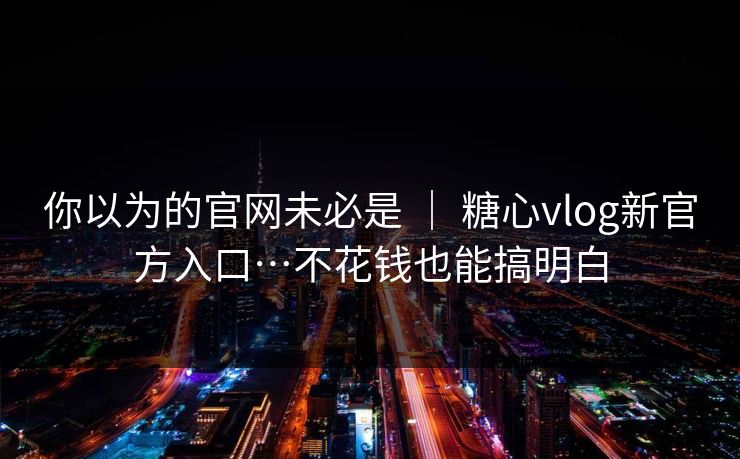 你以为的官网未必是 | 糖心vlog新官方入口…不花钱也能搞明白 你以为的官网未必是 | 糖心vlog新官方入口…不花钱也能搞明白