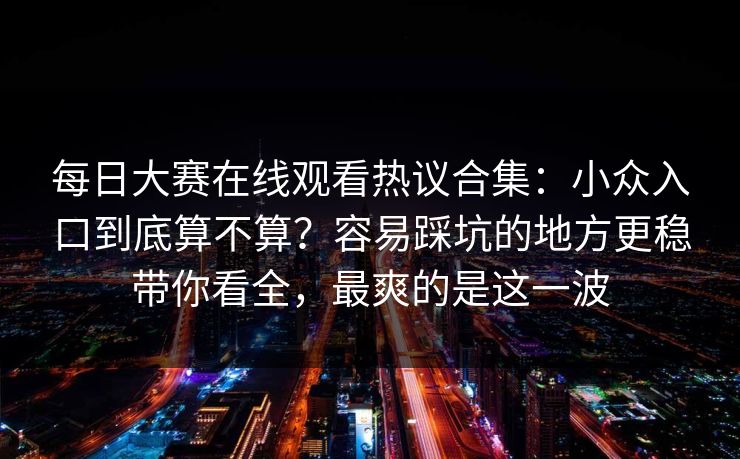 每日大赛在线观看热议合集:小众入口到底算不算?容易踩坑的地方更稳带你看全,最爽的是这一波 每日大赛在线观看热议合集:小众入口到底算不算?容易踩坑的地方更稳带你看全,最爽的是这一波