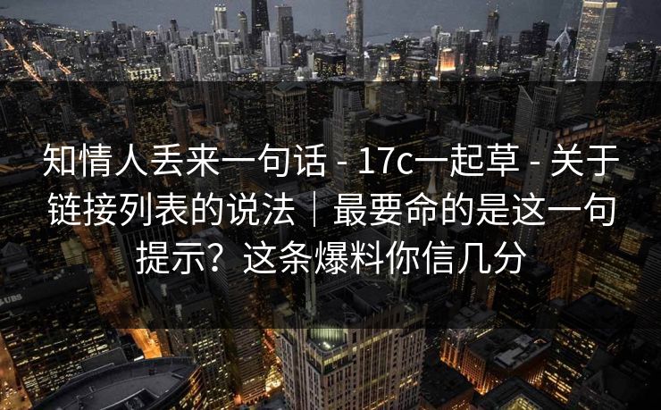 知情人丢来一句话 - 17c一起草 - 关于链接列表的说法|最要命的是这一句提示?这条爆料你信几分 知情人丢来一句话 - 17c一起草 - 关于链接列表的说法|最要命的是这一句提示?这条爆料你信几分