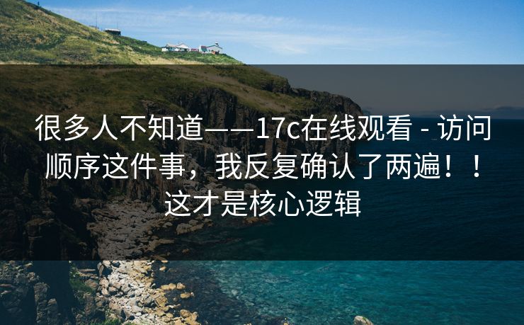 很多人不知道——17c在线观看 - 访问顺序这件事,我反复确认了两遍!!这才是核心逻辑 很多人不知道——17c在线观看 - 访问顺序这件事,我反复确认了两遍!!这才是核心逻辑