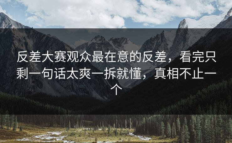 反差大赛观众最在意的反差,看完只剩一句话太爽一拆就懂,真相不止一个 反差大赛观众最在意的反差,看完只剩一句话太爽一拆就懂,真相不止一个