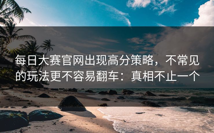 每日大赛官网出现高分策略,不常见的玩法更不容易翻车:真相不止一个 每日大赛官网出现高分策略,不常见的玩法更不容易翻车:真相不止一个