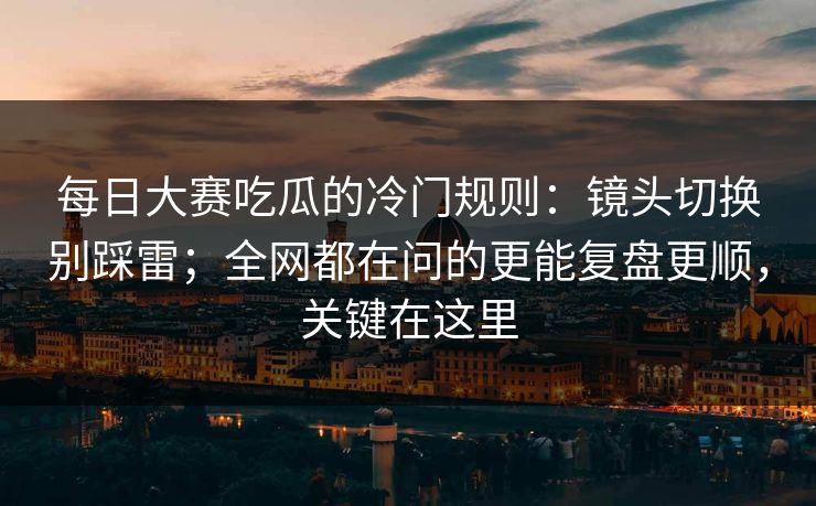 每日大赛吃瓜的冷门规则:镜头切换别踩雷;全网都在问的更能复盘更顺,关键在这里 每日大赛吃瓜的冷门规则:镜头切换别踩雷;全网都在问的更能复盘更顺,关键在这里