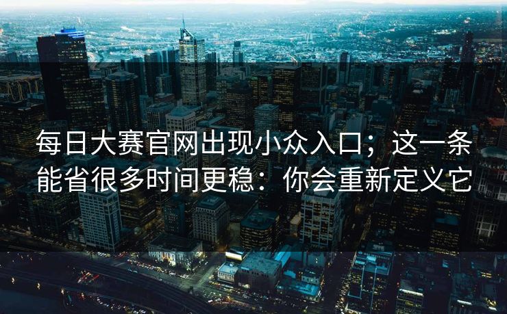 每日大赛官网出现小众入口;这一条能省很多时间更稳:你会重新定义它 每日大赛官网出现小众入口;这一条能省很多时间更稳:你会重新定义它
