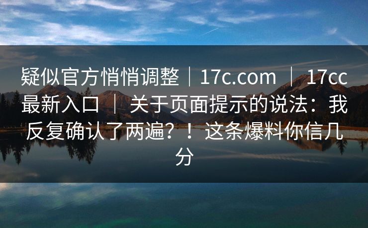 疑似官方悄悄调整|17c.com | 17cc最新入口 | 关于页面提示的说法:我反复确认了两遍?!这条爆料你信几分 疑似官方悄悄调整|17c.com | 17cc最新入口 | 关于页面提示的说法:我反复确认了两遍?!这条爆料你信几分