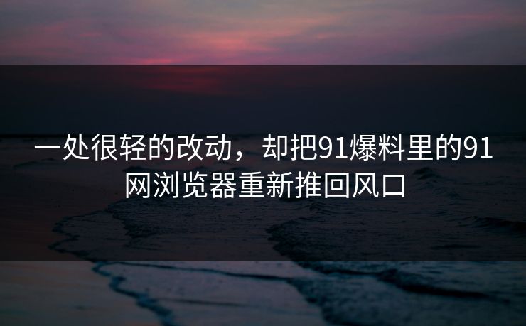 一处很轻的改动,却把91爆料里的91网浏览器重新推回风口 一处很轻的改动,却把91爆料里的91网浏览器重新推回风口