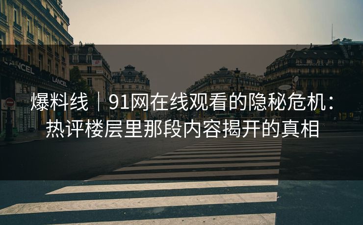 爆料线|91网在线观看的隐秘危机:热评楼层里那段内容揭开的真相 爆料线|91网在线观看的隐秘危机:热评楼层里那段内容揭开的真相