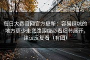 每日大赛官网官方更新：容易踩坑的地方更少走弯路围绕必看细节展开，建议反复看（有图）
