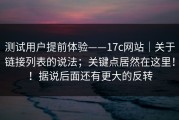 测试用户提前体验——17c网站｜关于链接列表的说法；关键点居然在这里！！据说后面还有更大的反转