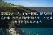 别再踩这个坑：17c一起草，域名规律这件事 - 细节多到我怀疑人生…？这就是为什么你总是进不去